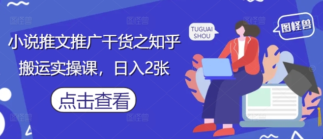小说推文推广干货之知乎搬运实操课，日入2张 - 副业联盟-副业联盟