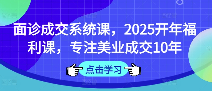 面诊成交系统课，2025开年福利课，专注美业成交10年 - 副业联盟-副业联盟