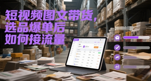 短视频图文带货，选品爆单后如何接流量 - 副业联盟-副业联盟