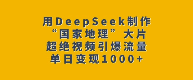 用DeepSeek制作“国家地理”大片，超绝视频引爆流量，单日变现多张 - 副业联盟-副业联盟