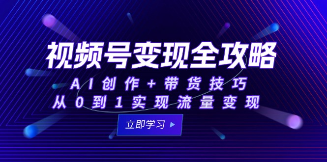 视频号变现全攻略：AI创作+带货技巧，从0到1实现流量变现 - 副业联盟-副业联盟