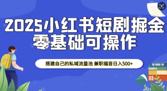 2025小红书短剧掘金，搭建自己的私域流量池，兼职福音日入5张 - 副业联盟-副业联盟