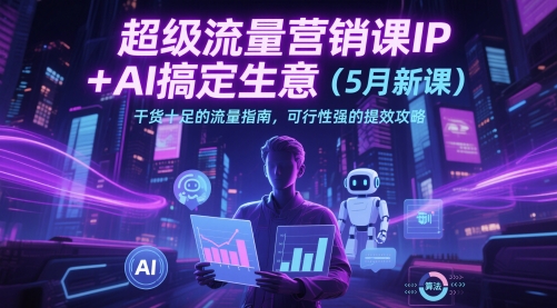 超级流量营销课IP+AI搞定生意(5月新课)干货十足的流量指南，可行性强的提效攻略 - 副业联盟-副业联盟