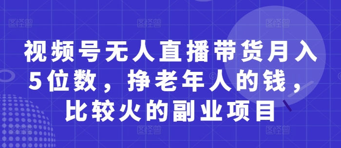 视频号无人直播带货月入5位数，挣老年人的钱，比较火的副业项目 - 副业联盟-副业联盟