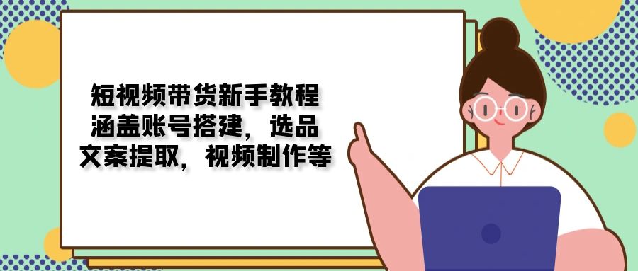 短视频带货新手教程：涵盖账号搭建，选品，文案提取，视频制作等 - 副业联盟-副业联盟
