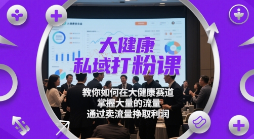 大健康私域打粉课，​教你如何在大健康赛道，掌握大量的流量，通过卖流量挣取利润 - 副业联盟-副业联盟