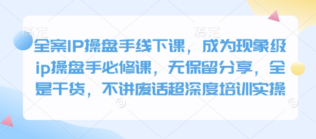 全案IP操盘手线下课，成为现象级ip操盘手必修课，无保留分享，全是干货，不讲废话超深度培训实操 - 副业联盟-副业联盟