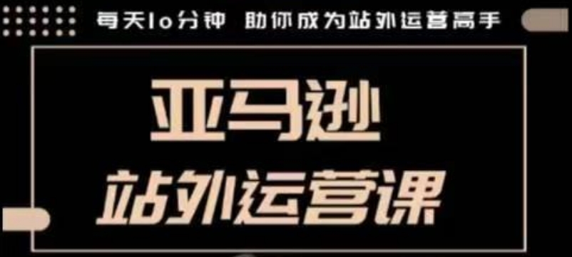 聪明的跨境人都在学的亚马逊站外运营课，每天10分钟，手把手教你成为站外运营高手 - 副业联盟-副业联盟
