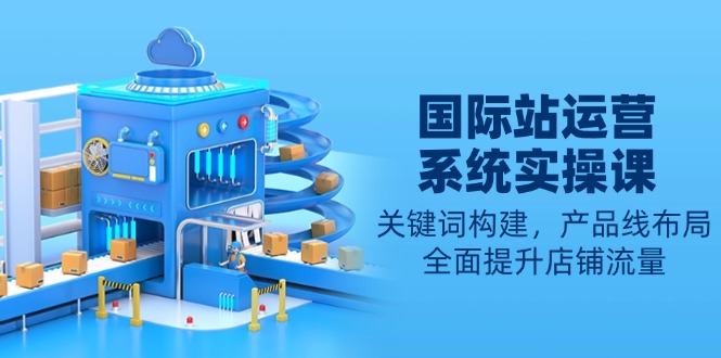 国际站运营系统实操课：关键词构建，产品线布局，全面提升店铺流量 - 副业联盟-副业联盟