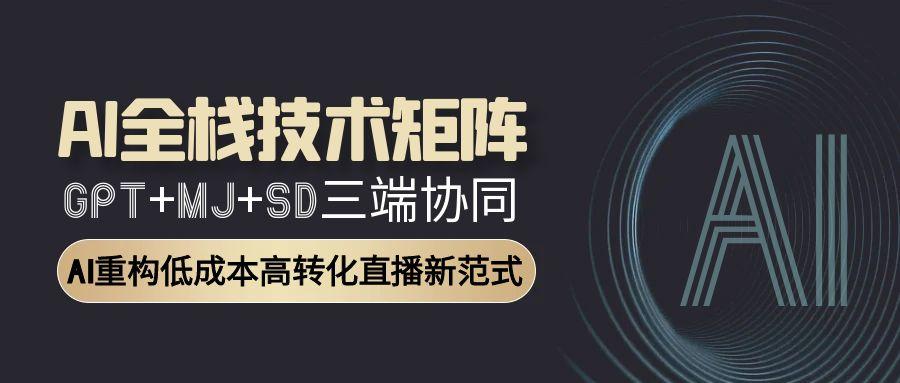 AI全栈技术矩阵：GPT+MJ+SD三端协同，AI重构低成本高转化直播新范式 - 副业联盟-副业联盟