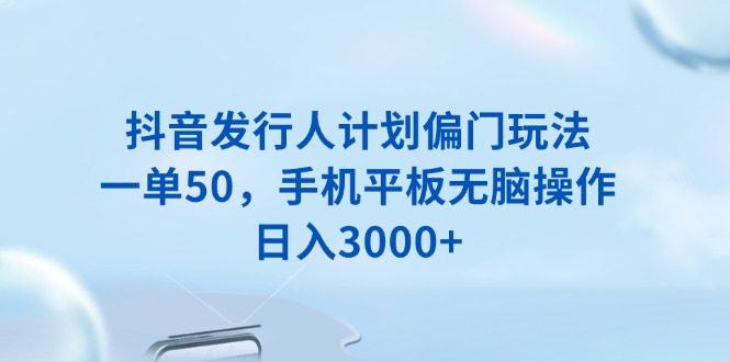 抖音发行人计划偏门玩法，一单50，手机平板无脑操作，日入3000+ - 副业联盟-副业联盟