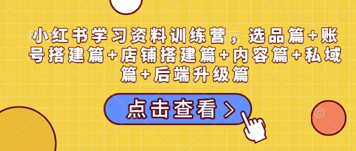 小红书学习资料训练营，选品篇+账号搭建篇+店铺搭建篇+内容篇+私域篇+后端升级篇 - 副业联盟-副业联盟