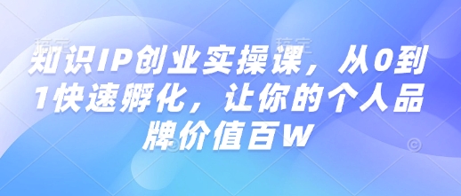 知识IP创业实操课，从0到1快速孵化，让你的个人品牌价值百W - 副业联盟-副业联盟