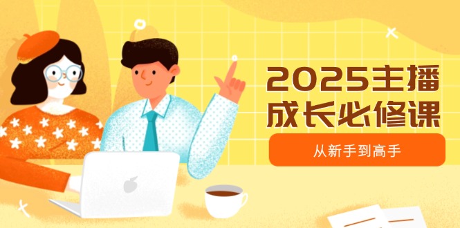 2025主播成长必修课，主播从新手到高手，涵盖趋势、定位、能力构建等 - 副业联盟-副业联盟