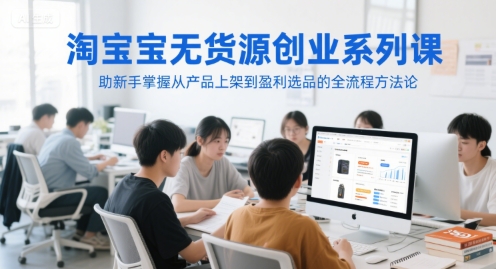 淘宝无货源创业系列课，助新手掌握从产品上架到盈利选品的全流程方法论 - 副业联盟-副业联盟