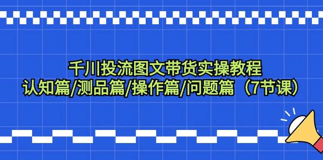 千川投流图文带货实操教程：认知篇/测品篇/操作篇/问题篇(7节课) - 副业联盟-副业联盟