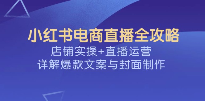 小红书电商直播全攻略，店铺实操+直播运营，详解爆款文案与封面制作 - 副业联盟-副业联盟