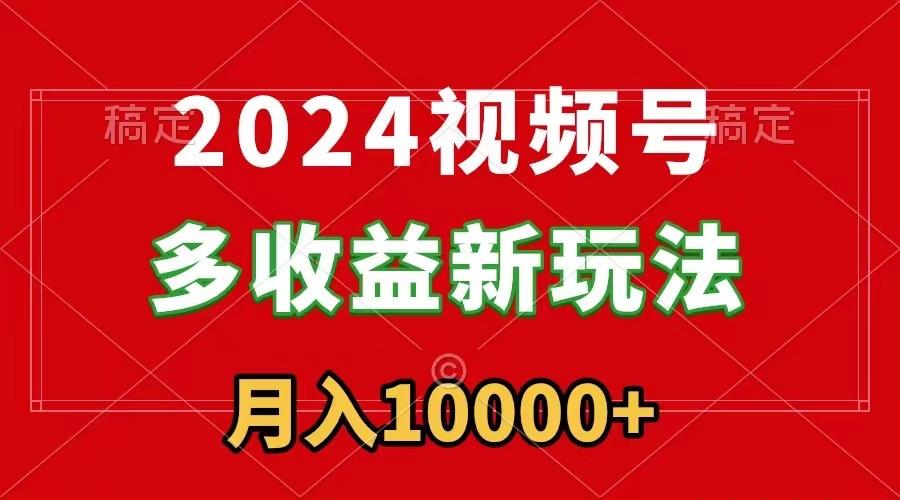 2024视频号多收益新玩法，每天5分钟，月入1w+，新手小白都能简单上手 - 副业联盟-副业联盟