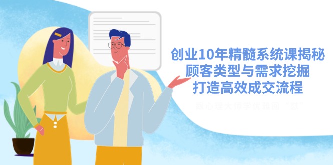 创业10年精髓系统课揭秘，顾客类型与需求挖掘，打造高效成交流程 - 副业联盟-副业联盟