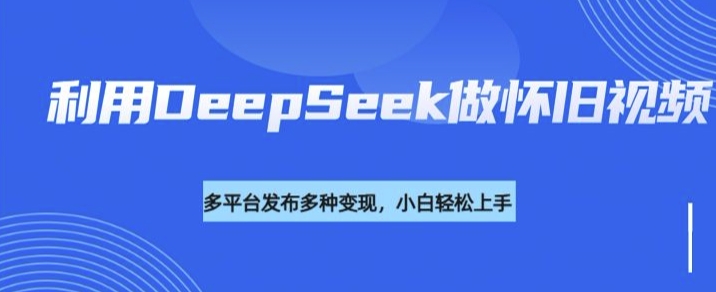 利用DeepSeek做怀旧视频，流量号多渠道变现能力强 - 副业联盟-副业联盟