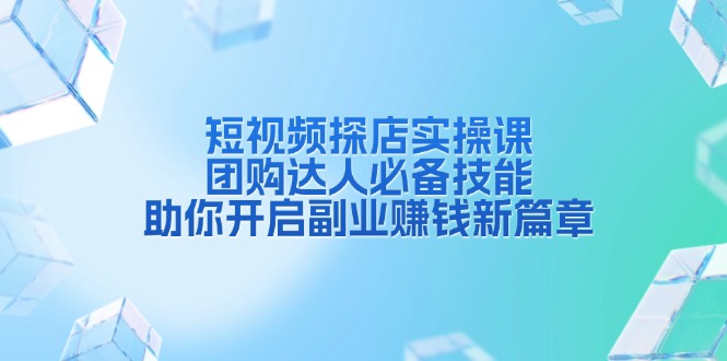 短视频探店实操课，团购达人必备技能，助你开启副业赚钱新篇章 - 副业联盟-副业联盟