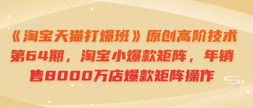 《淘宝天猫打爆班》原创高阶技术第64期，淘宝小爆款矩阵，年销售8000万店爆款矩阵操作 - 副业联盟-副业联盟