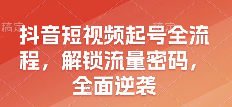 抖音短视频起号全流程，解锁流量密码，全面逆袭 - 副业联盟-副业联盟