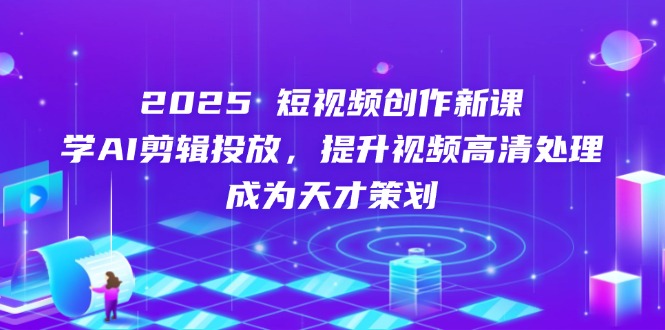 2025短视频创作新课，学AI剪辑投放，提升视频高清处理，成为天才策划 - 副业联盟-副业联盟