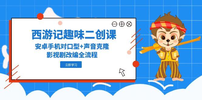 西游记趣味二创课，安卓手机对口型+声音克隆，影视剧改编全流程 - 副业联盟-副业联盟