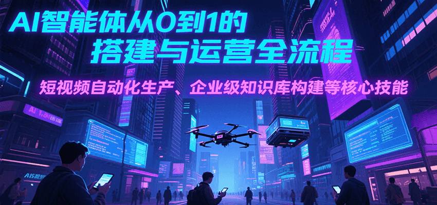 AI智能体从0到1的搭建与运营全流程，短视频自动化生产、企业级知识库构建等核心技能 - 副业联盟-副业联盟