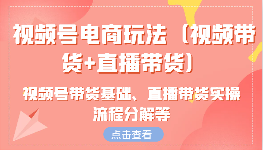 视频号电商玩法(视频带货+直播带货)含视频号带货基础、直播带货实操流程分解等 - 副业联盟-副业联盟