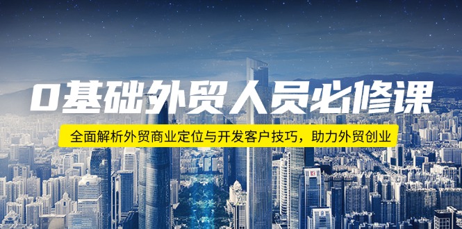 0基础外贸人员必修课：全面解析外贸商业定位与开发客户技巧，助力外贸创业 - 副业联盟-副业联盟