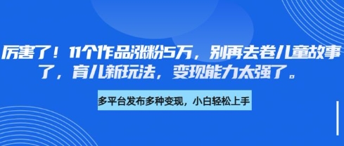 厉害了，11个作品涨粉5万，别再去卷儿童故事了，育儿新玩法，变现能力太强了 - 副业联盟-副业联盟
