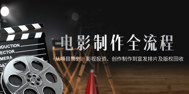 电影制作全流程，从项目策划、影视投资、创作制作到宣发排片及版权回收 - 副业联盟-副业联盟