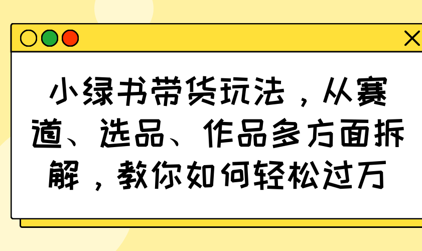 小绿书带货玩法，从赛道、选品、作品多方面拆解，教你如何轻松过万 - 副业联盟-副业联盟