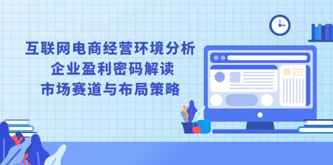 互联网电商经营环境分析, 企业盈利密码解读, 市场赛道与布局策略 - 副业联盟-副业联盟
