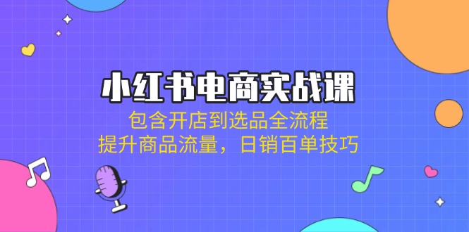 小红书电商实战课：包含开店到选品全流程，提升商品流量，日销百单技巧 - 副业联盟-副业联盟