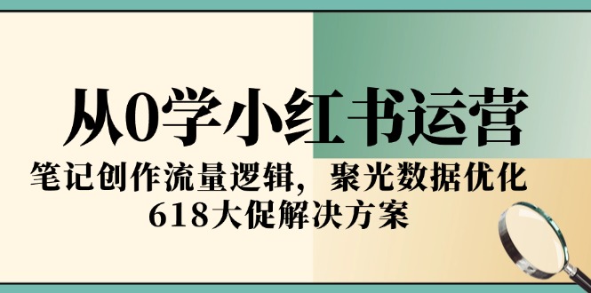 从0学小红书运营，笔记创作流量逻辑，聚光数据优化，618大促解决方案 - 副业联盟-副业联盟