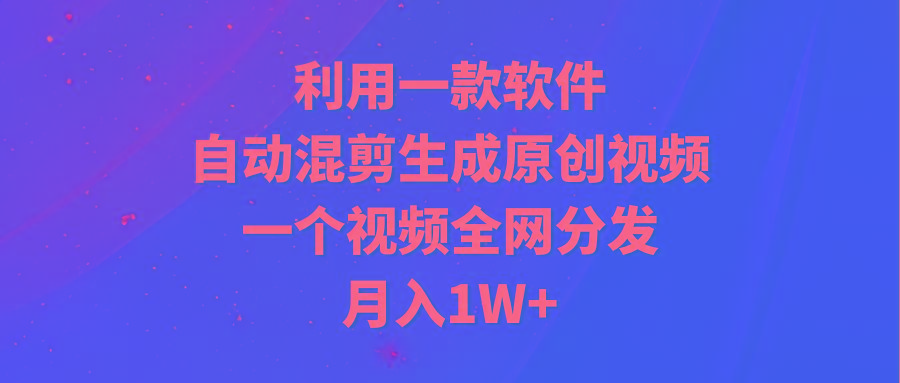 (9472期)利用一款软件，自动混剪生成原创视频，一个视频全网分发，月入1W+附软件 - 副业联盟-副业联盟