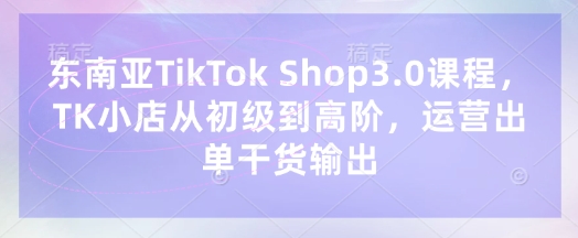 东南亚TikTok Shop3.0课程，TK小店​从初级到高阶，运营出单干货输出 - 副业联盟-副业联盟