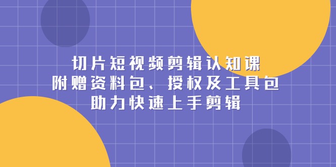 切片短视频剪辑认知课，附赠资料包、授权及工具包，助力快速上手剪辑 - 副业联盟-副业联盟