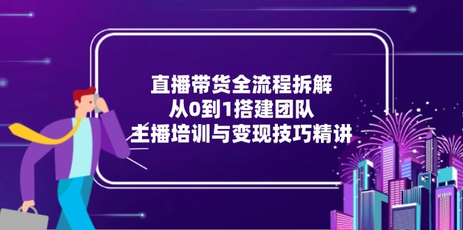 直播带货全流程拆解：从0到1搭建团队，主播培训与变现技巧精讲 - 副业联盟-副业联盟