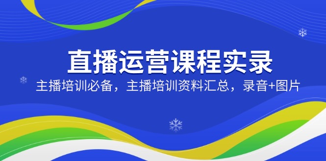 直播运营课程实录：主播培训必备，主播培训资料汇总，录音+图片 - 副业联盟-副业联盟