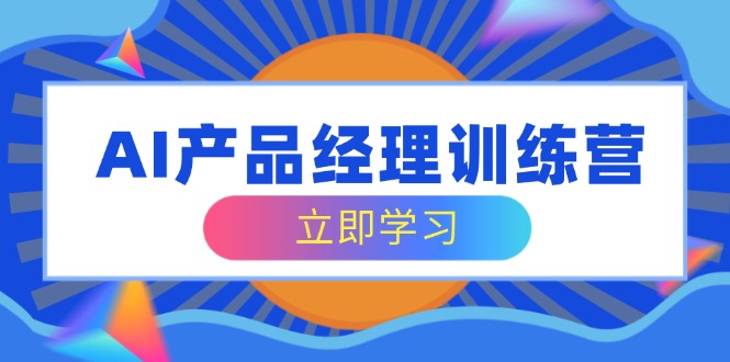 AI产品经理训练营，全面掌握核心知识体系，轻松应对求职转行挑战 - 副业联盟-副业联盟