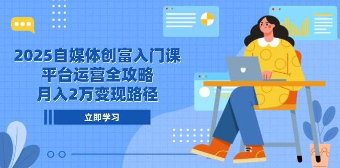 2025自媒体创富入门课，平台运营全攻略，月入2万变现路径 - 副业联盟-副业联盟