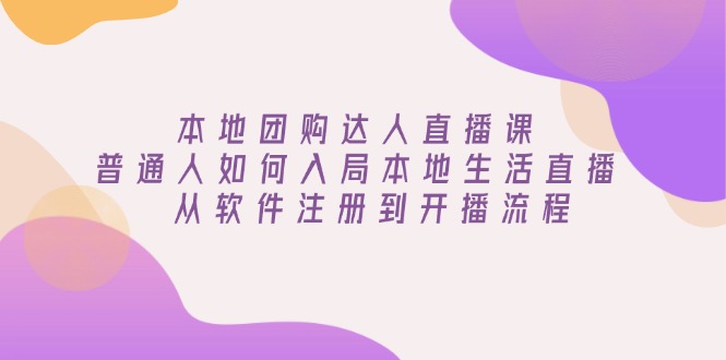 本地团购达人直播课：普通人如何入局本地生活直播, 从软件注册到开播流程 - 副业联盟-副业联盟