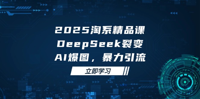 2025 淘系精品课，DeepSeek 裂变，AI 爆图，暴力引流 - 副业联盟-副业联盟