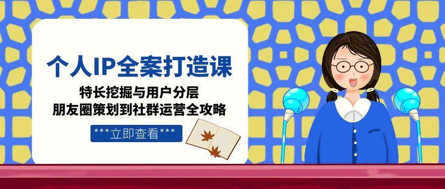 个人IP全案打造课，特长挖掘与用户分层，朋友圈策划到社群运营全攻略 - 副业联盟-副业联盟