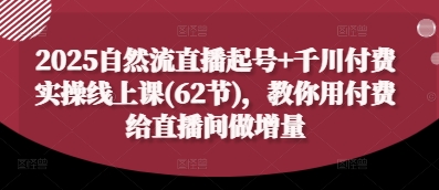 2025自然流直播起号+千川付费实操线上课(62节)，教你用付费给直播间做增量 - 副业联盟-副业联盟