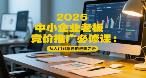 2025中小企业老板竞价推广必修课：从入门到精通的进阶之路 - 副业联盟-副业联盟